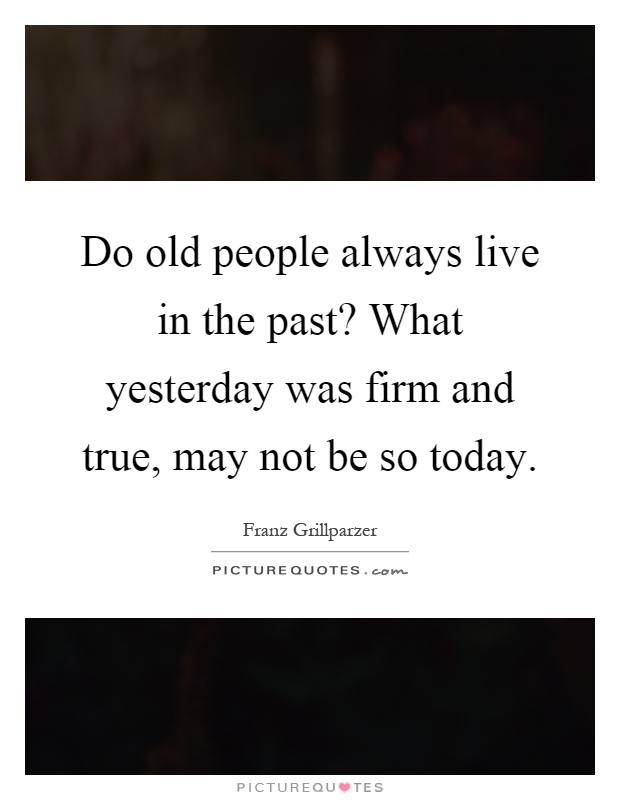 Do old people always live in the past? What yesterday was firm and true, may not be so today Picture Quote #1