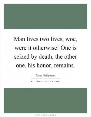 Man lives two lives, woe, were it otherwise! One is seized by death, the other one, his honor, remains Picture Quote #1