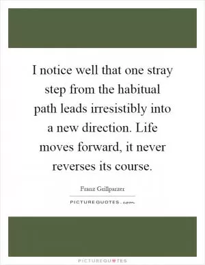 I notice well that one stray step from the habitual path leads irresistibly into a new direction. Life moves forward, it never reverses its course Picture Quote #1