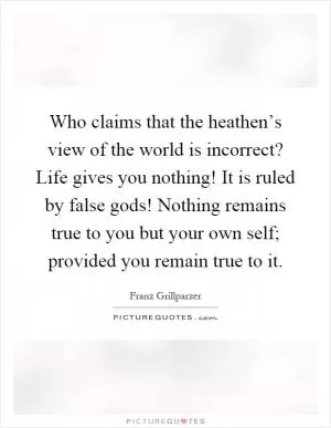 Who claims that the heathen’s view of the world is incorrect? Life gives you nothing! It is ruled by false gods! Nothing remains true to you but your own self; provided you remain true to it Picture Quote #1