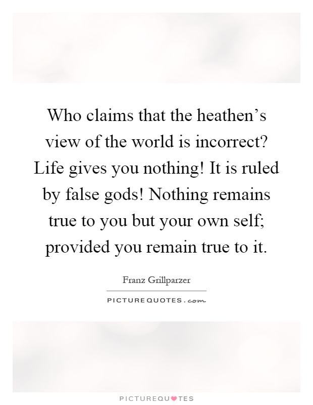 Who claims that the heathen's view of the world is incorrect? Life gives you nothing! It is ruled by false gods! Nothing remains true to you but your own self; provided you remain true to it Picture Quote #1