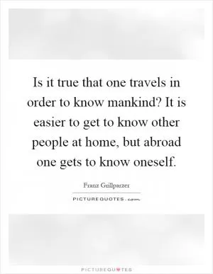 Is it true that one travels in order to know mankind? It is easier to get to know other people at home, but abroad one gets to know oneself Picture Quote #1