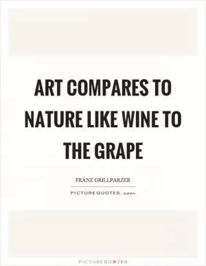 Art compares to nature like wine to the grape Picture Quote #1