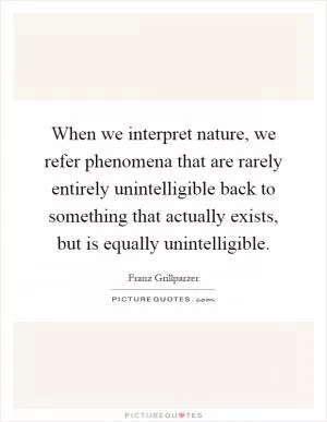 When we interpret nature, we refer phenomena that are rarely entirely unintelligible back to something that actually exists, but is equally unintelligible Picture Quote #1