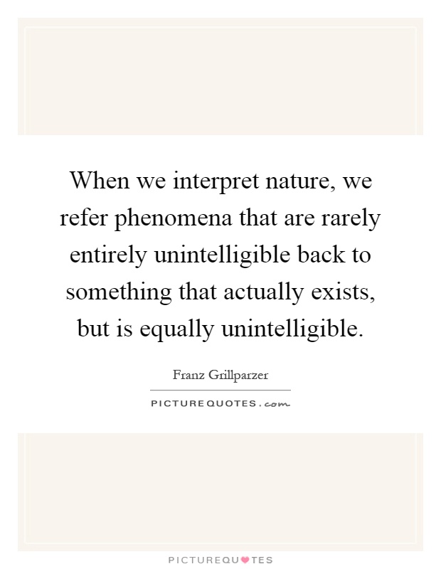 When we interpret nature, we refer phenomena that are rarely entirely unintelligible back to something that actually exists, but is equally unintelligible Picture Quote #1