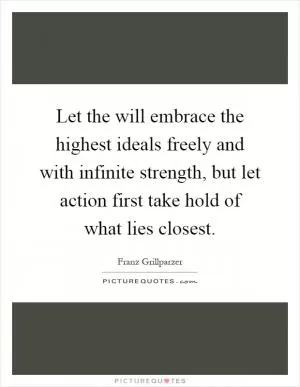 Let the will embrace the highest ideals freely and with infinite strength, but let action first take hold of what lies closest Picture Quote #1