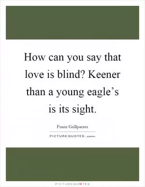 How can you say that love is blind? Keener than a young eagle’s is its sight Picture Quote #1