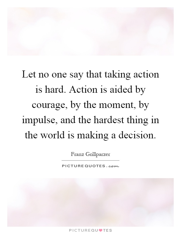 Let no one say that taking action is hard. Action is aided by courage, by the moment, by impulse, and the hardest thing in the world is making a decision Picture Quote #1