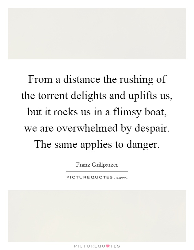 From a distance the rushing of the torrent delights and uplifts us, but it rocks us in a flimsy boat, we are overwhelmed by despair. The same applies to danger Picture Quote #1