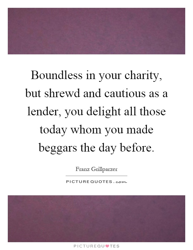 Boundless in your charity, but shrewd and cautious as a lender, you delight all those today whom you made beggars the day before Picture Quote #1
