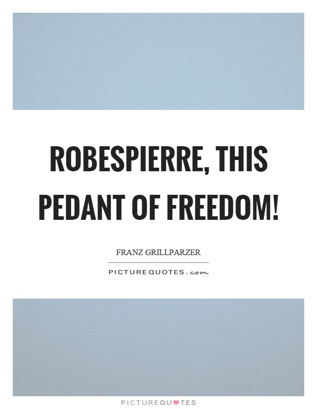 Robespierre, this pedant of freedom! Picture Quote #1