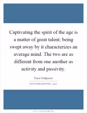 Captivating the spirit of the age is a matter of great talent; being swept away by it characterizes an average mind. The two are as different from one another as activity and passivity Picture Quote #1