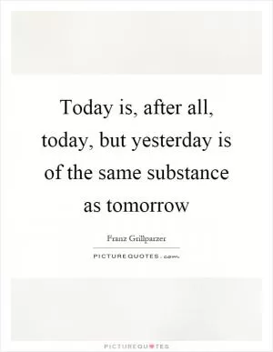 Today is, after all, today, but yesterday is of the same substance as tomorrow Picture Quote #1