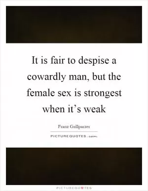 It is fair to despise a cowardly man, but the female sex is strongest when it’s weak Picture Quote #1