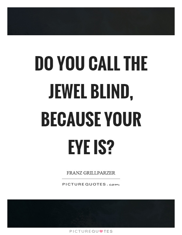 Do you call the jewel blind, because your eye is? Picture Quote #1