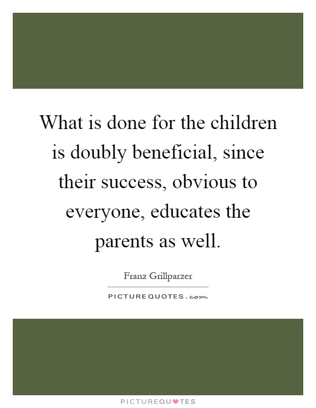 What is done for the children is doubly beneficial, since their success, obvious to everyone, educates the parents as well Picture Quote #1