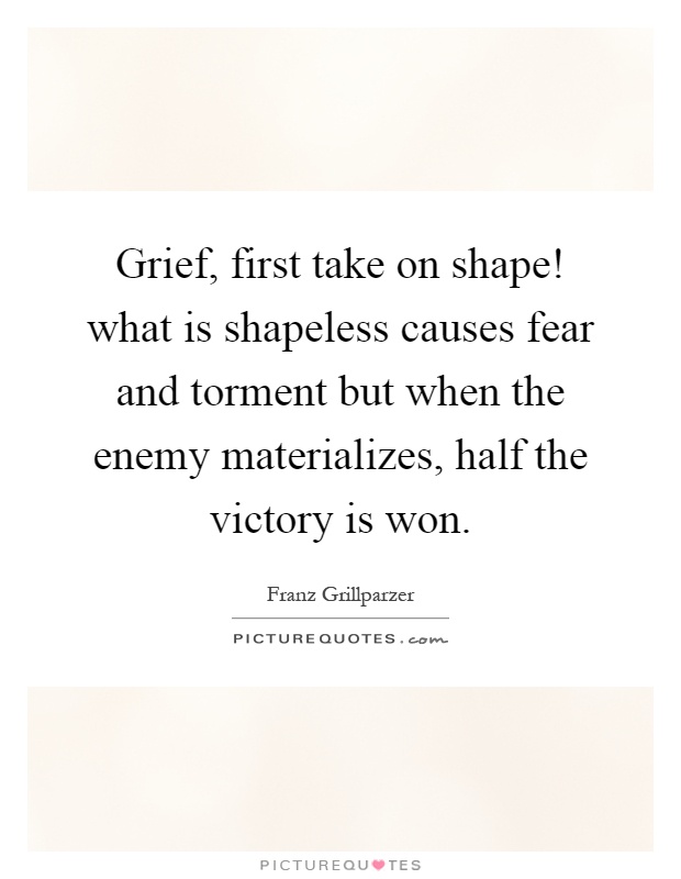 Grief, first take on shape! what is shapeless causes fear and torment but when the enemy materializes, half the victory is won Picture Quote #1