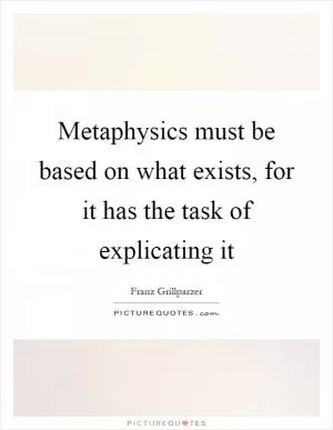 Metaphysics must be based on what exists, for it has the task of explicating it Picture Quote #1