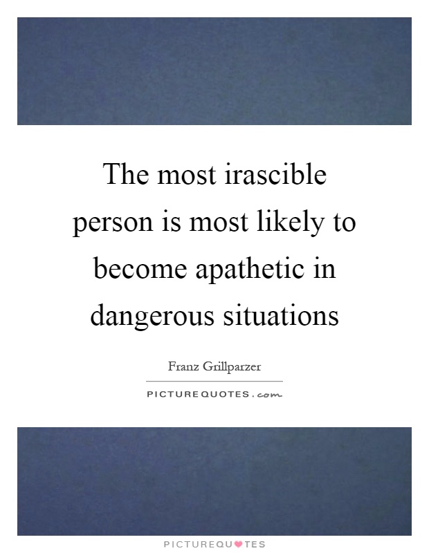 The most irascible person is most likely to become apathetic in dangerous situations Picture Quote #1