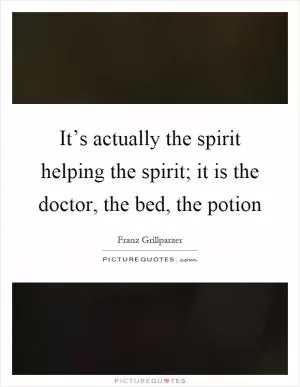 It’s actually the spirit helping the spirit; it is the doctor, the bed, the potion Picture Quote #1