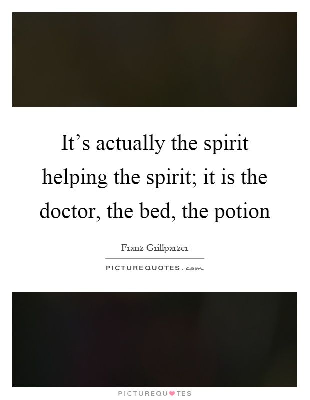 It's actually the spirit helping the spirit; it is the doctor, the bed, the potion Picture Quote #1