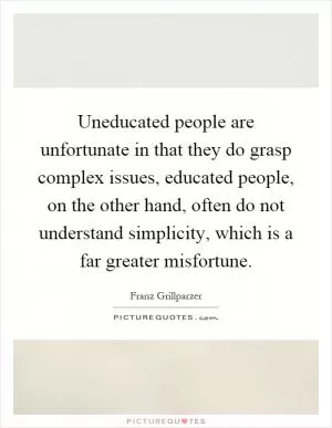 Uneducated people are unfortunate in that they do grasp complex issues, educated people, on the other hand, often do not understand simplicity, which is a far greater misfortune Picture Quote #1