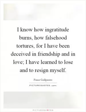 I know how ingratitude burns, how falsehood tortures, for I have been deceived in friendship and in love; I have learned to lose and to resign myself Picture Quote #1