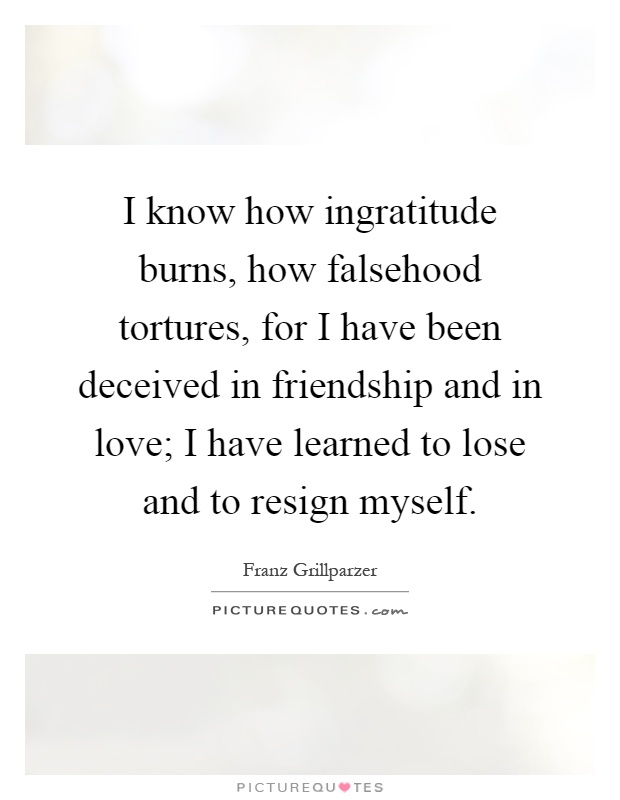 I know how ingratitude burns, how falsehood tortures, for I have been deceived in friendship and in love; I have learned to lose and to resign myself Picture Quote #1