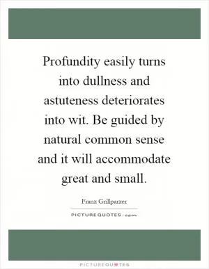 Profundity easily turns into dullness and astuteness deteriorates into wit. Be guided by natural common sense and it will accommodate great and small Picture Quote #1