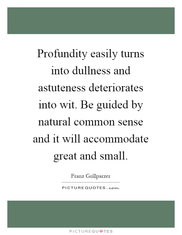 Profundity easily turns into dullness and astuteness deteriorates into wit. Be guided by natural common sense and it will accommodate great and small Picture Quote #1