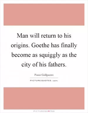 Man will return to his origins. Goethe has finally become as squiggly as the city of his fathers Picture Quote #1