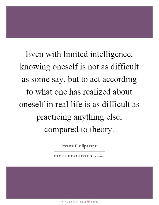 Even with limited intelligence, knowing oneself is not as difficult as some say, but to act according to what one has realized about oneself in real life is as difficult as practicing anything else, compared to theory Picture Quote #1