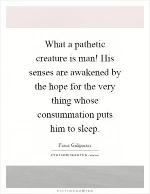 What a pathetic creature is man! His senses are awakened by the hope for the very thing whose consummation puts him to sleep Picture Quote #1