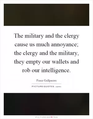 The military and the clergy cause us much annoyance; the clergy and the military, they empty our wallets and rob our intelligence Picture Quote #1