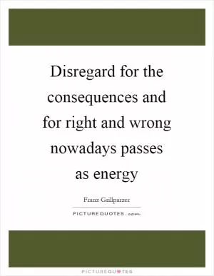 Disregard for the consequences and for right and wrong nowadays passes as energy Picture Quote #1