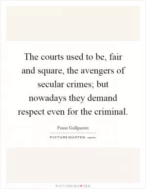 The courts used to be, fair and square, the avengers of secular crimes; but nowadays they demand respect even for the criminal Picture Quote #1