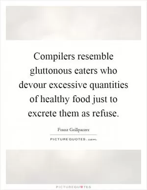 Compilers resemble gluttonous eaters who devour excessive quantities of healthy food just to excrete them as refuse Picture Quote #1