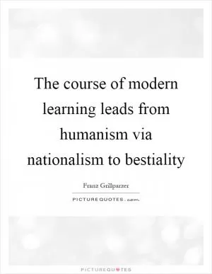 The course of modern learning leads from humanism via nationalism to bestiality Picture Quote #1
