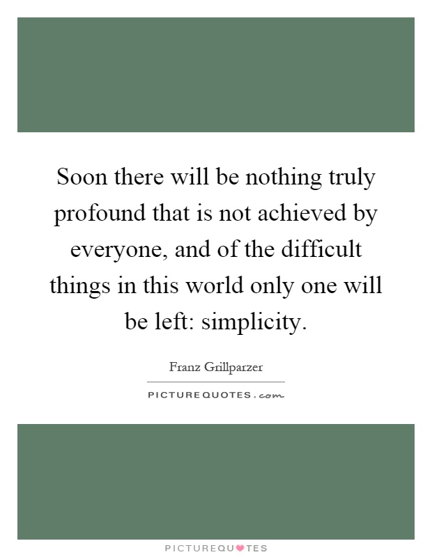 Soon there will be nothing truly profound that is not achieved by everyone, and of the difficult things in this world only one will be left: simplicity Picture Quote #1