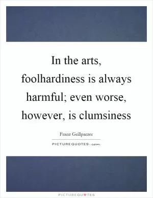 In the arts, foolhardiness is always harmful; even worse, however, is clumsiness Picture Quote #1