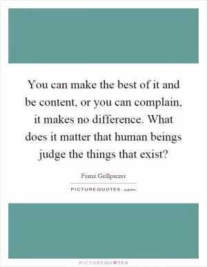 You can make the best of it and be content, or you can complain, it makes no difference. What does it matter that human beings judge the things that exist? Picture Quote #1