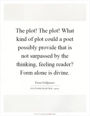 The plot! The plot! What kind of plot could a poet possibly provide that is not surpassed by the thinking, feeling reader? Form alone is divine Picture Quote #1