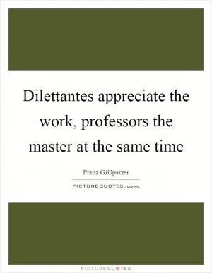 Dilettantes appreciate the work, professors the master at the same time Picture Quote #1