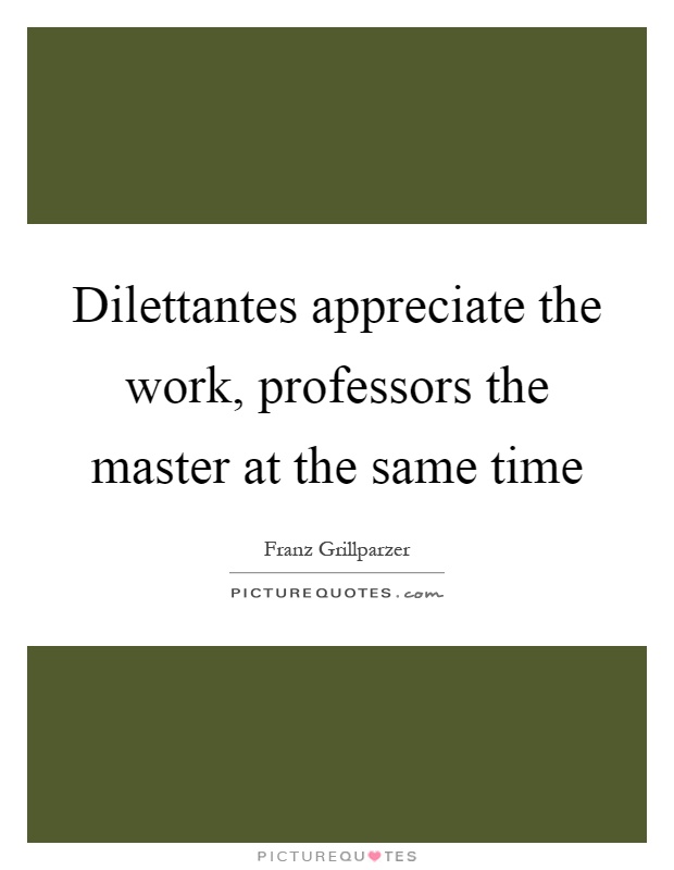 Dilettantes appreciate the work, professors the master at the same time Picture Quote #1