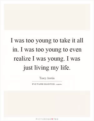 I was too young to take it all in. I was too young to even realize I was young. I was just living my life Picture Quote #1