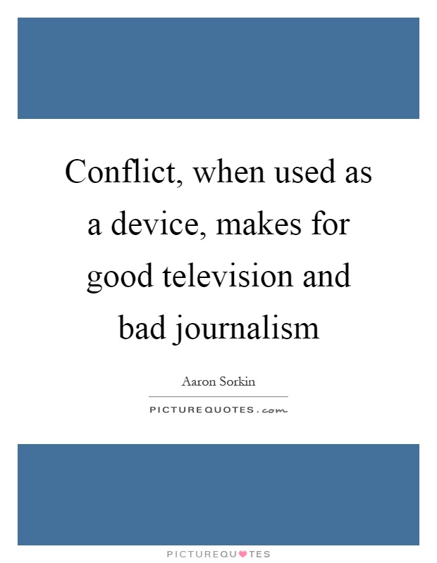 Conflict, when used as a device, makes for good television and bad journalism Picture Quote #1