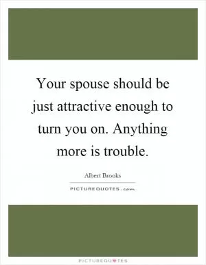Your spouse should be just attractive enough to turn you on. Anything more is trouble Picture Quote #1