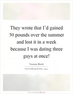 They wrote that I’d gained 30 pounds over the summer and lost it in a week because I was dating three guys at once! Picture Quote #1