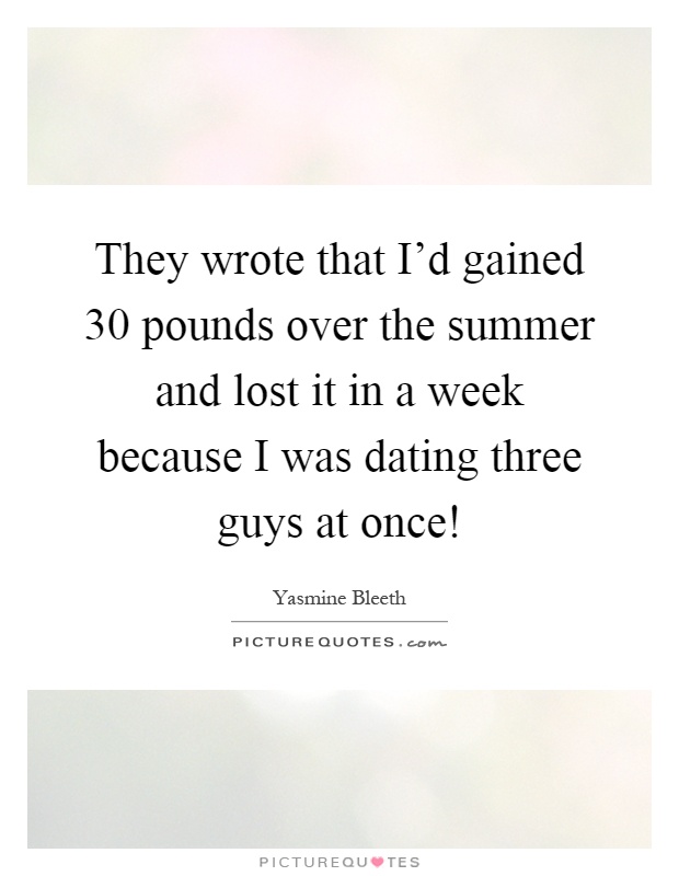 They wrote that I'd gained 30 pounds over the summer and lost it in a week because I was dating three guys at once! Picture Quote #1