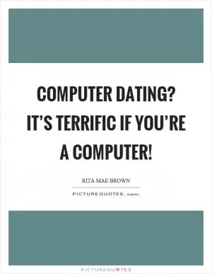 Computer dating? It’s terrific if you’re a computer! Picture Quote #1